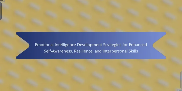 Emotional Intelligence Development Strategies for Enhanced Self-Awareness, Resilience, and Interpersonal Skills