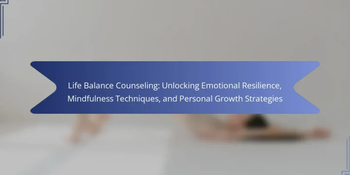 Life Balance Counseling: Unlocking Emotional Resilience, Mindfulness Techniques, and Personal Growth Strategies