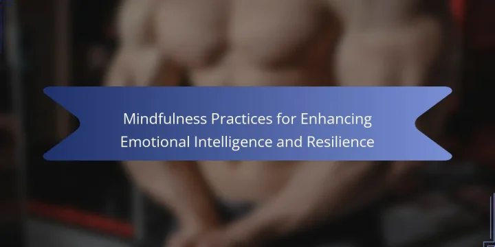 Mindfulness Practices for Enhancing Emotional Intelligence and Resilience