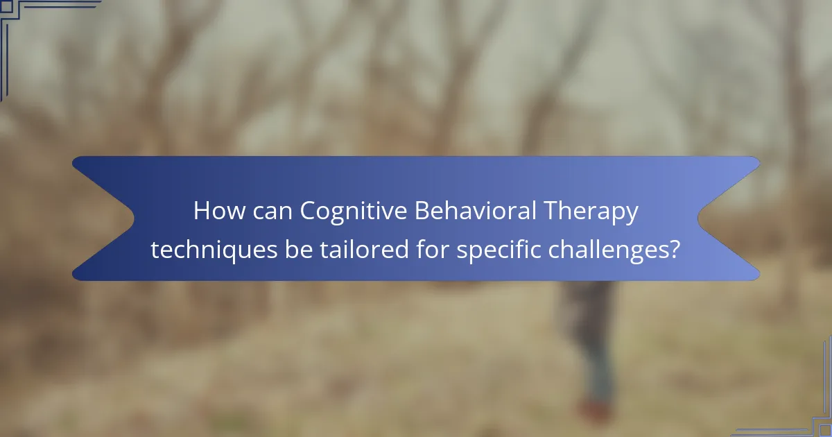 How can Cognitive Behavioral Therapy techniques be tailored for specific challenges?