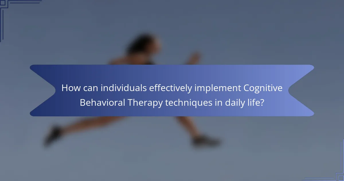 How can individuals effectively implement Cognitive Behavioral Therapy techniques in daily life?