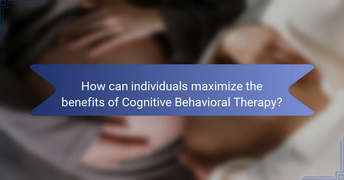 How can individuals maximize the benefits of Cognitive Behavioral Therapy?