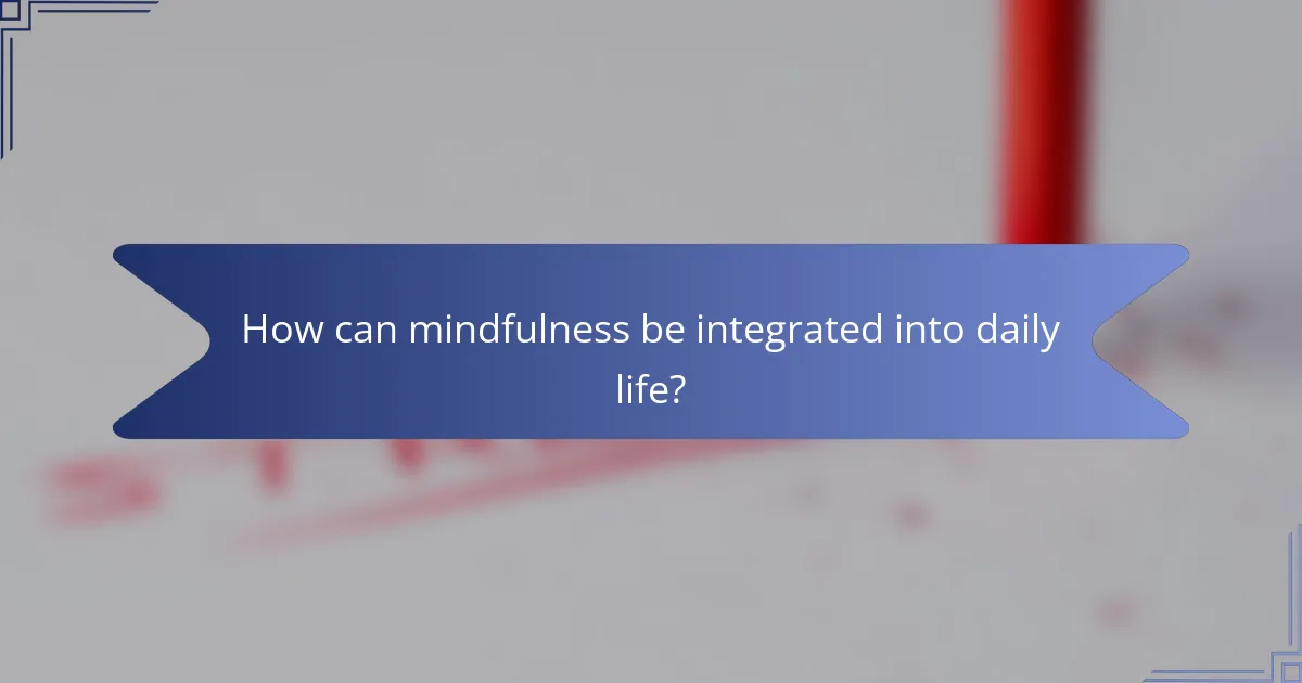 How can mindfulness be integrated into daily life?