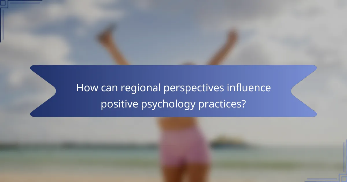 How can regional perspectives influence positive psychology practices?