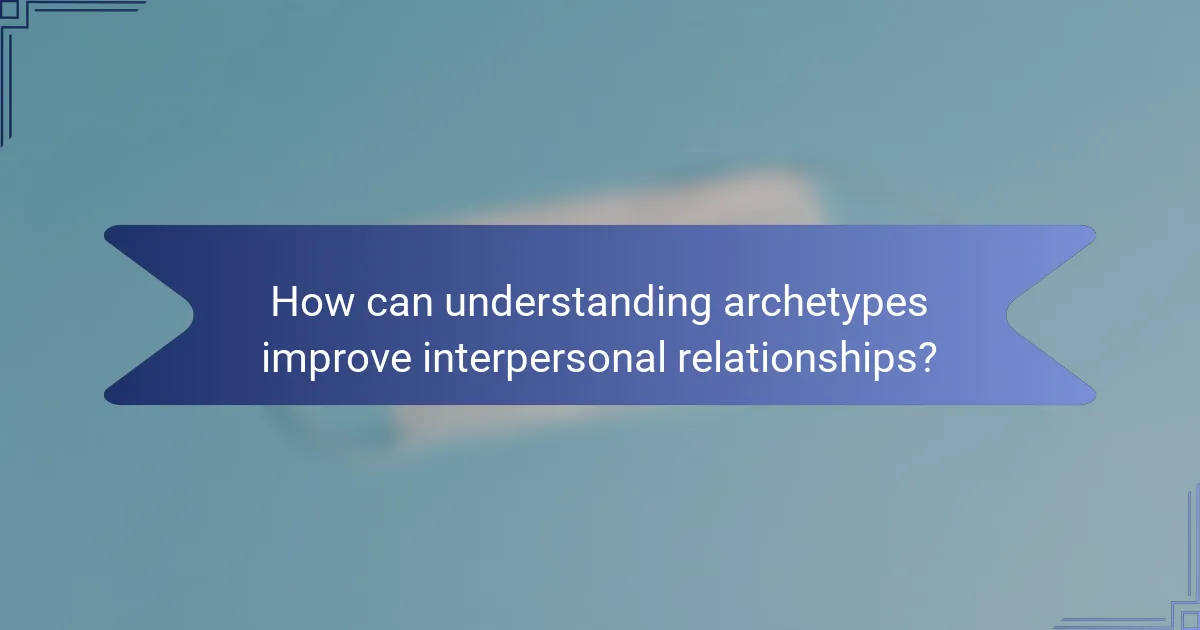 How can understanding archetypes improve interpersonal relationships?