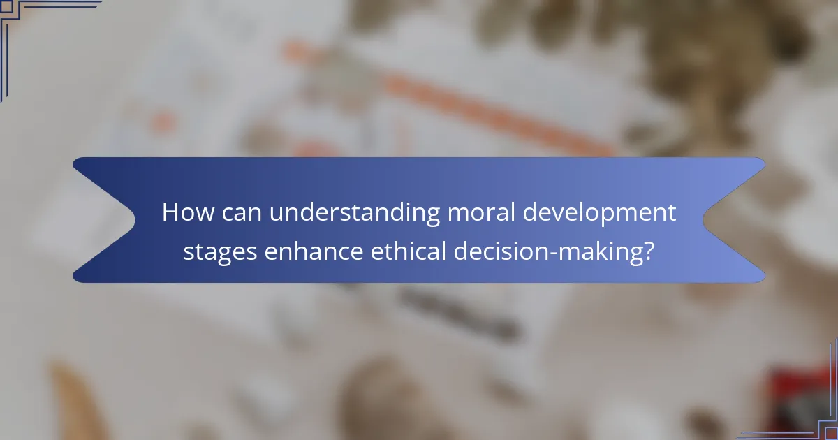 How can understanding moral development stages enhance ethical decision-making?