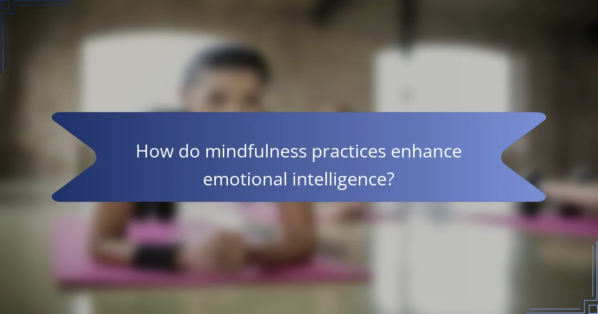 How do mindfulness practices enhance emotional intelligence?