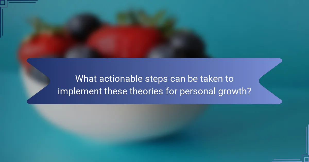 What actionable steps can be taken to implement these theories for personal growth?