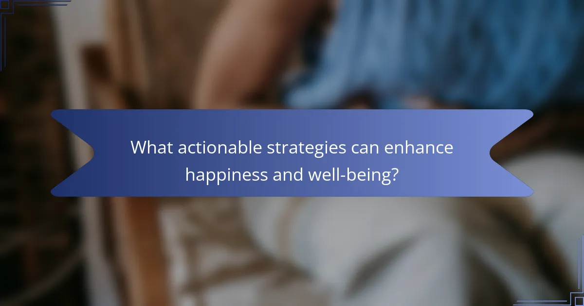 What actionable strategies can enhance happiness and well-being?