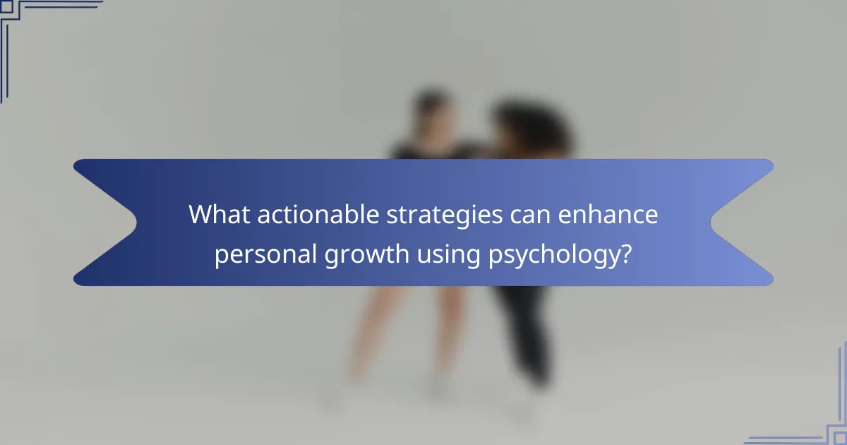 What actionable strategies can enhance personal growth using psychology?