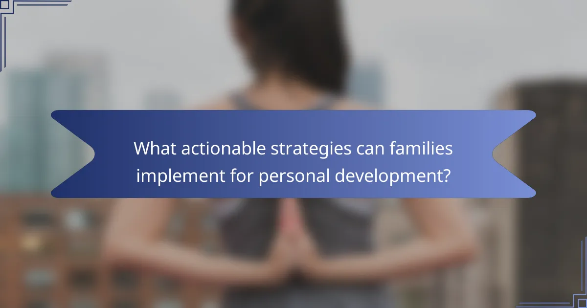 What actionable strategies can families implement for personal development?