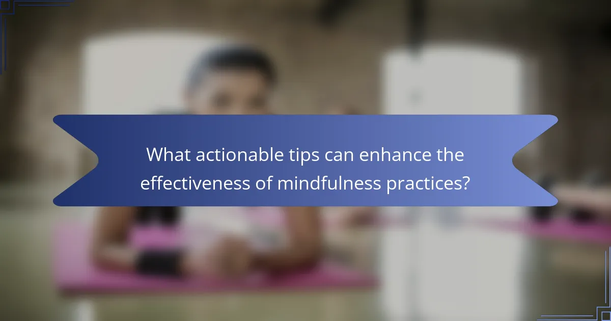 What actionable tips can enhance the effectiveness of mindfulness practices?