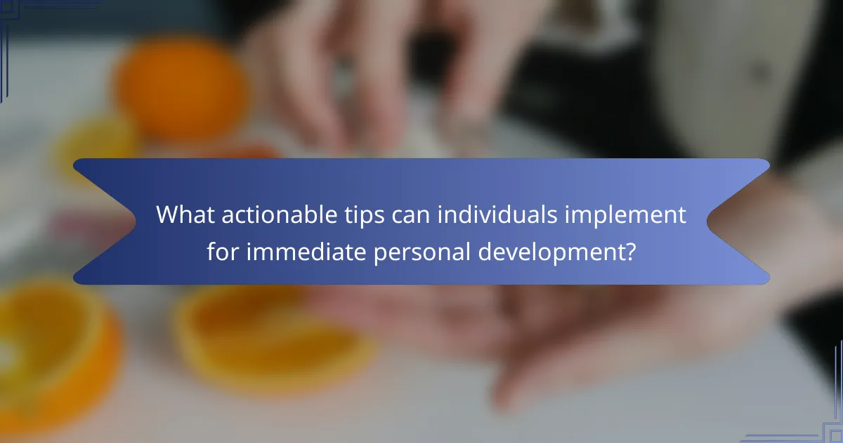 What actionable tips can individuals implement for immediate personal development?