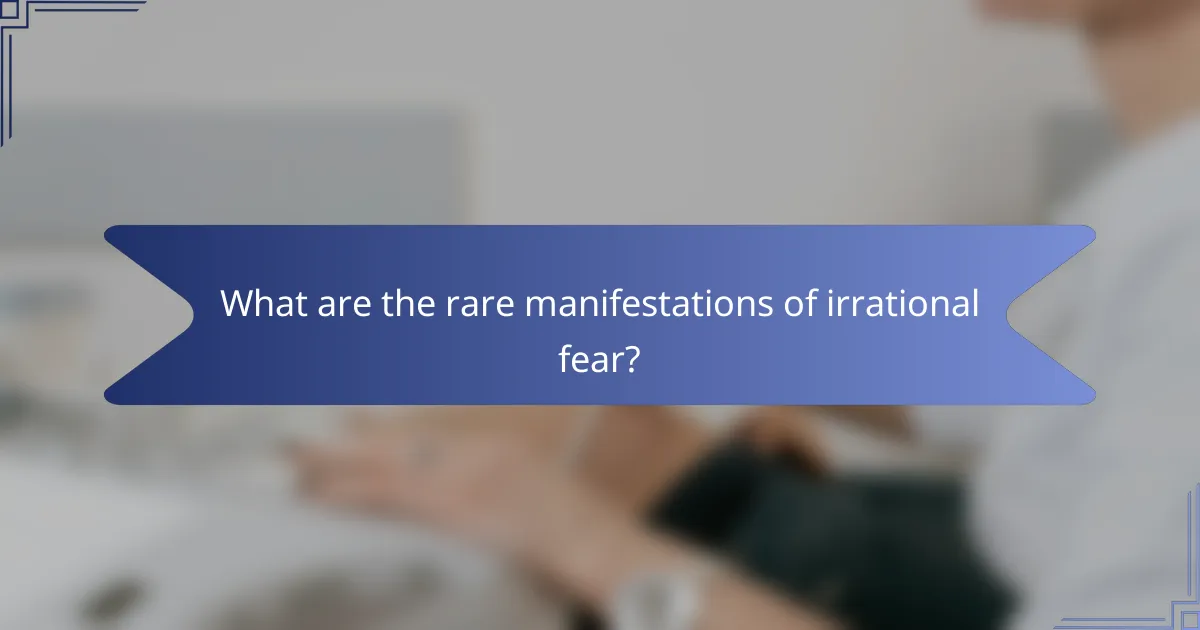 What are the rare manifestations of irrational fear?