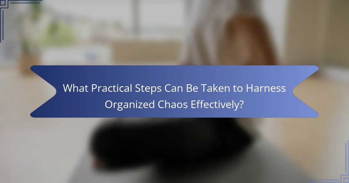What Practical Steps Can Be Taken to Harness Organized Chaos Effectively?