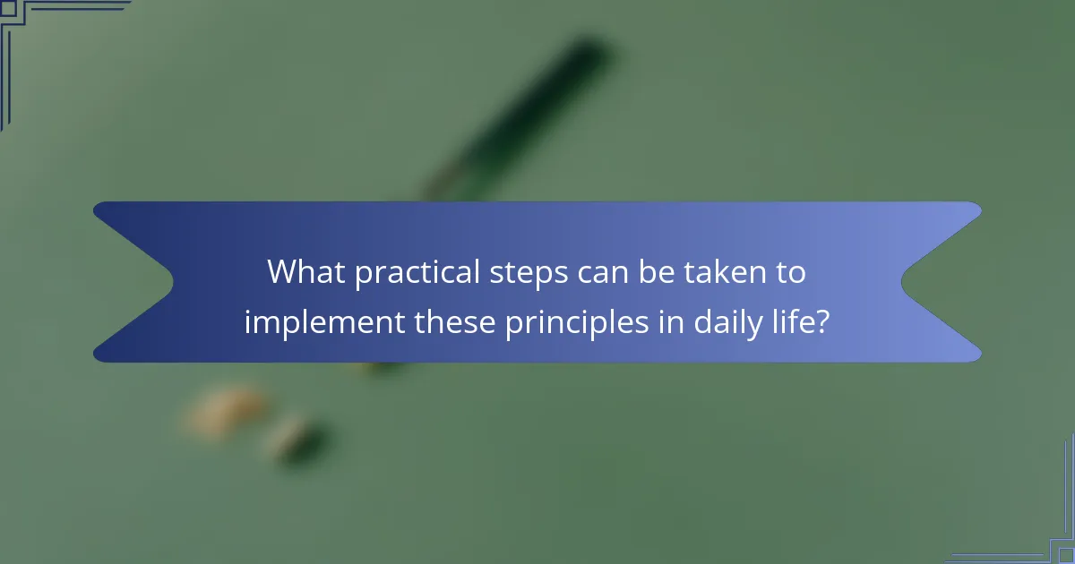 What practical steps can be taken to implement these principles in daily life?
