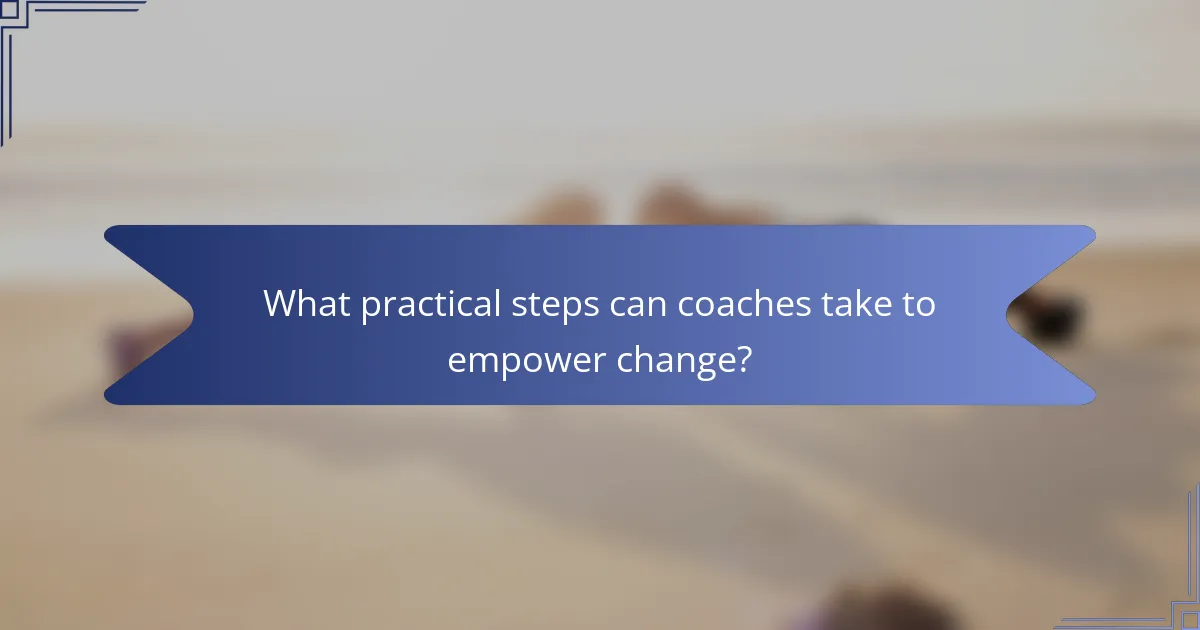 What practical steps can coaches take to empower change?