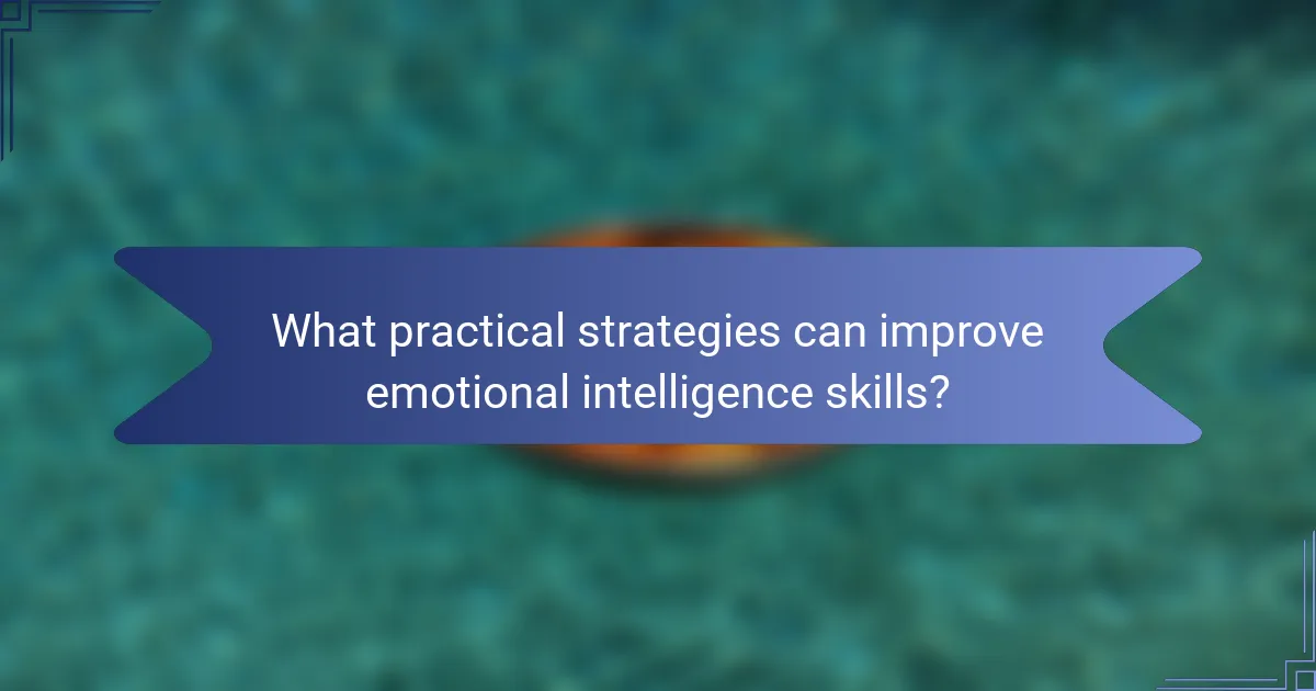 What practical strategies can improve emotional intelligence skills?