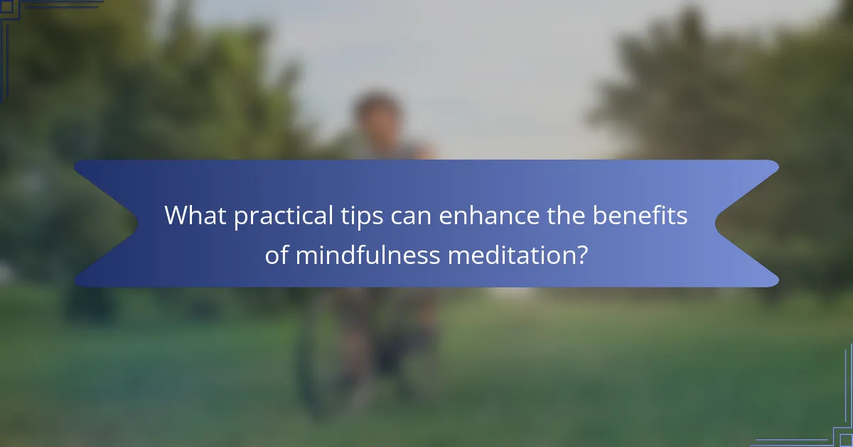 What practical tips can enhance the benefits of mindfulness meditation?