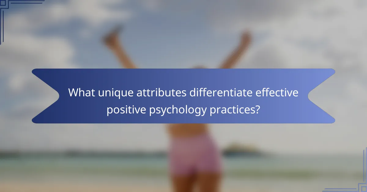 What unique attributes differentiate effective positive psychology practices?